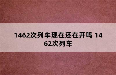 1462次列车现在还在开吗 1462次列车